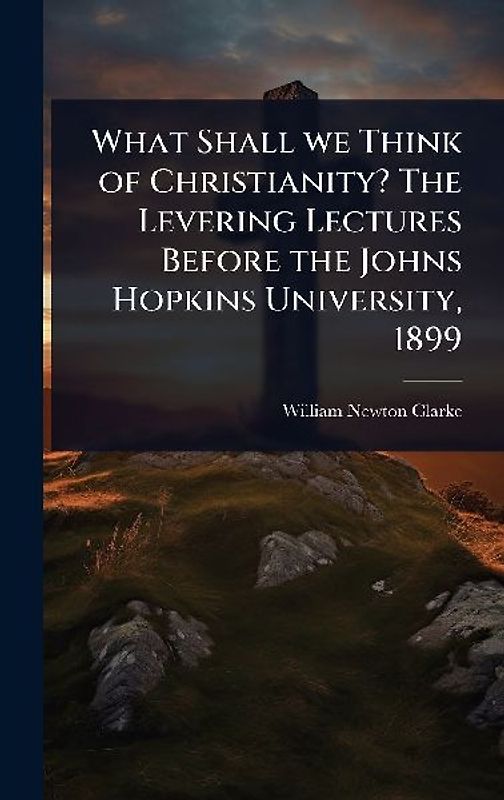 What Shall we Think of Christianity? The Levering Lectures Before the Johns Hopkins University, 1899