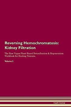 Reversing Hemochromatosis: Kidney Filtration The Raw Vegan Plant-Based Detoxification & Regeneration Workbook for Healing Patients. Volume 5