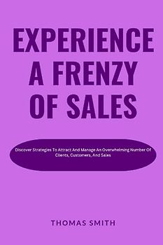 Experience A Frenzy Of Sales: Discover Strategies To Attract And Manage An Overwhelming Number Of Clients, Customers, And Sales