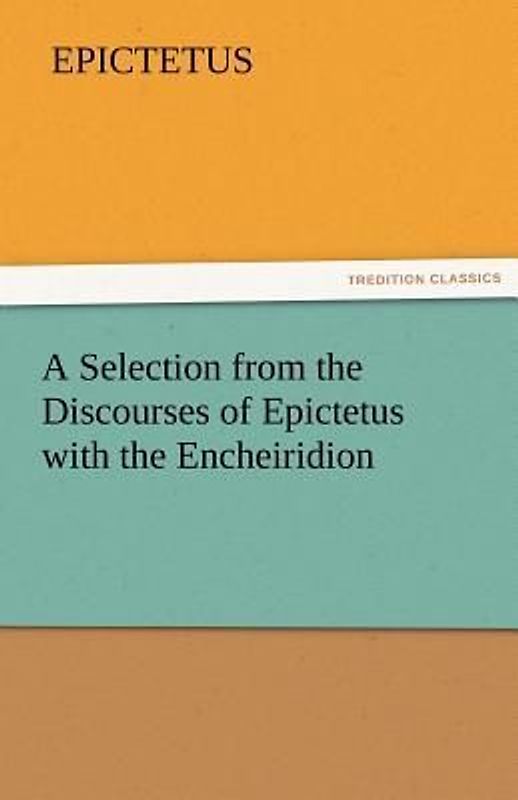 A Selection from the Discourses of Epictetus with the Encheiridion