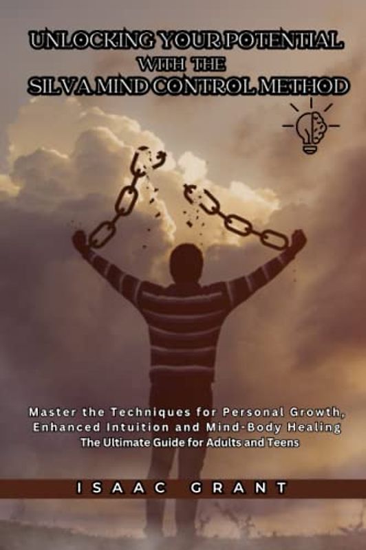Unlocking Your Potential with the Silva Mind Control Method: Master the Techniques for Personal Growth, Enhanced Intuition and Mind-Body Healing - The Ultimate Guide for Adults and Teens
