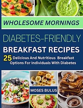 WHOLESOME MORNINGS: DIABETES-FRIENDLY BREAKFAST RECIPES: 25 DELICIOUS AND NUTRITIOUS BREAKFAST OPTIONS FOR INDIVIDUALS WITH DIABETES