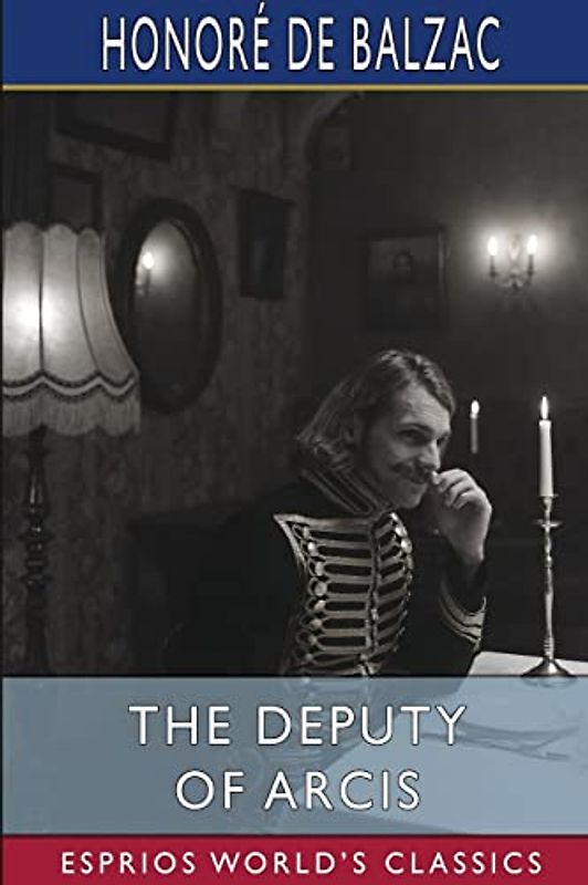 The Deputy of Arcis (Esprios Classics): Translated by Katharine Prescott Wormeley