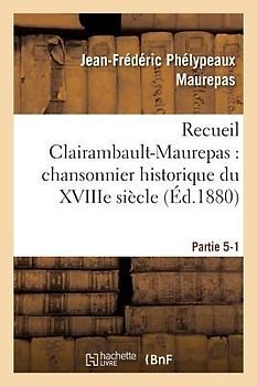 Recueil Clairambault-Maurepas: Chansonnier Historique Du Xviiie Siècle Partie 5-1