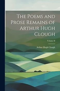 The Poems and Prose Remains of Arthur Hugh Clough; Volume II