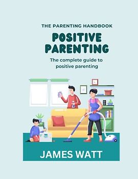 POSITIVE PARENTING: The complete guide to positive parenting