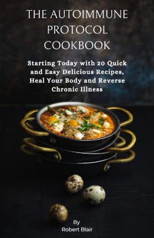 THE AUTOIMMUNE PROTOCOL COOKBOOK: Starting Today with 20 Quick and Easy Delicious Recipes, Heal Your Body and Reverse Chronic Illness