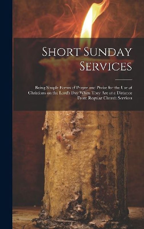 Short Sunday Services [microform]: Being Simple Forms of Prayer and Praise for the Use of Christians on the Lord's Day When They Are at a Distance Fro
