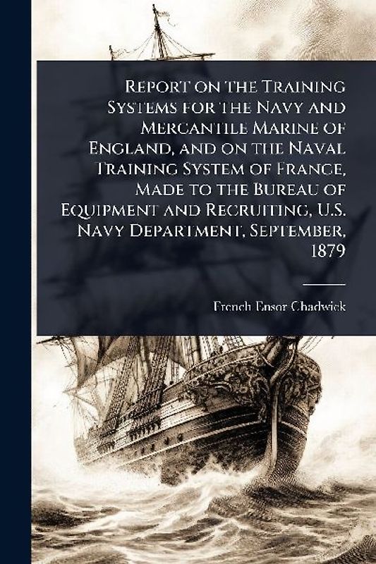 Report on the Training Systems for the Navy and Mercantile Marine of England, and on the Naval Training System of France, Made to the Bureau of Equipment and Recruiting, U.S. Navy Department, September, 1879