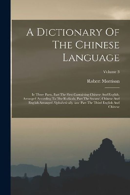 A Dictionary Of The Chinese Language: In Three Parts, Part The First Containing Chinese And English, Arranged According To The Radicals, Part The Seco