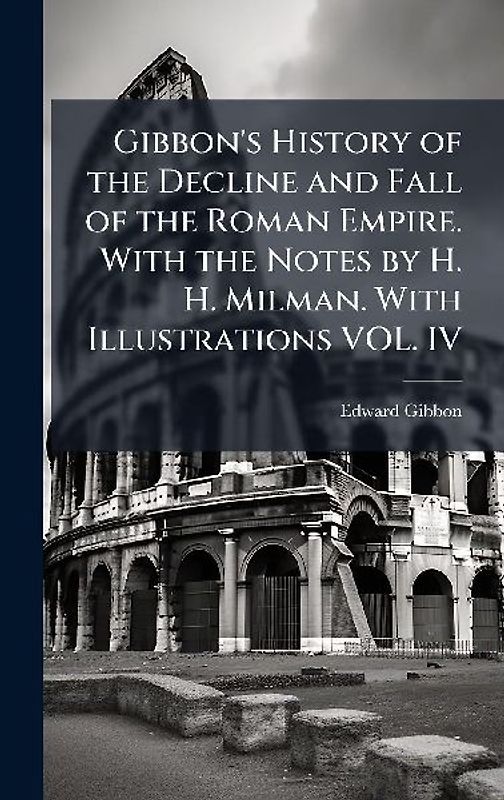 Gibbon's History of the Decline and Fall of the Roman Empire. With the Notes by H. H. Milman. With Illustrations VOL. IV