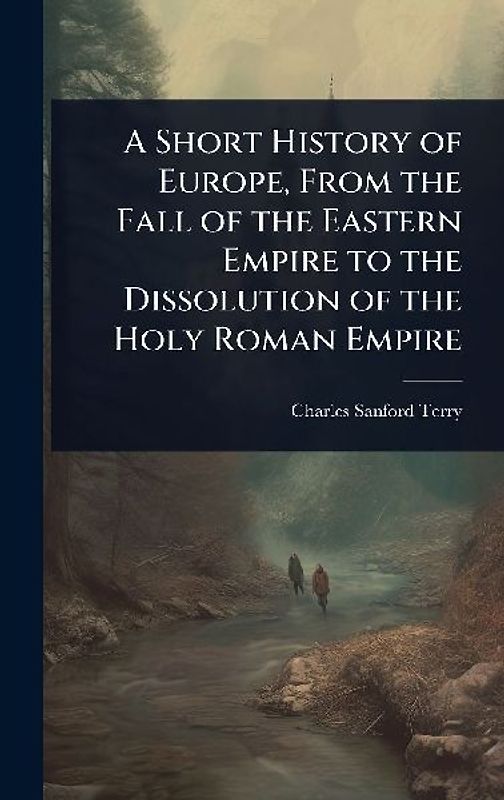 A Short History of Europe, From the Fall of the Eastern Empire to the Dissolution of the Holy Roman Empire