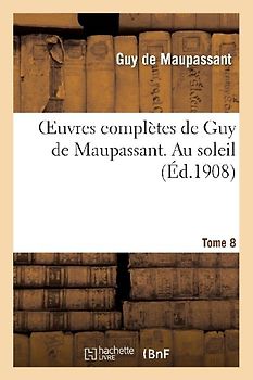 Oeuvres Complètes de Guy de Maupassant. Tome 8 Au Soleil