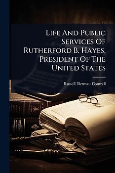 Life And Public Services Of Rutherford B. Hayes, President Of The United States