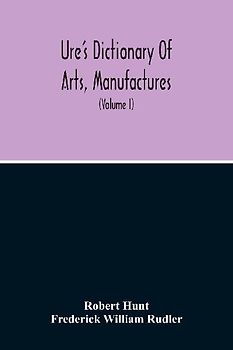 Dictionary Of Arts, Manufactures, And Mines Containing A Clear Exposition Of Their Principles And Practice (Volume I)
