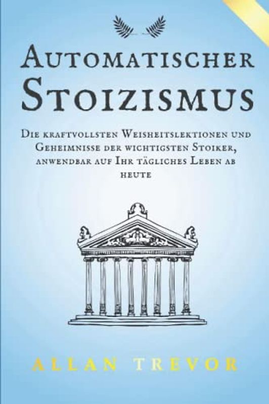 Automatischer Stoizismus: Die kraftvollsten Weisheitslektionen und Geheimnisse der wichtigsten Stoiker, anwendbar auf Ihr tägliches Leben ab heute (Stoiker und angewandter Stoizismus, Band 2)