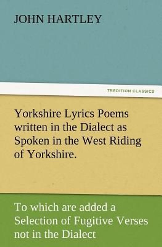 Yorkshire Lyrics Poems written in the Dialect as Spoken in the West Riding of Yorkshire. To which are added a Selection of Fugitive Verses not in the Dialect