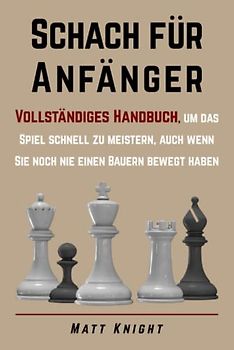 Schach für Anfänger: Vollständiges Handbuch, um das Spiel schnell zu meistern, auch wenn Sie noch nie einen Bauern bewegt haben
