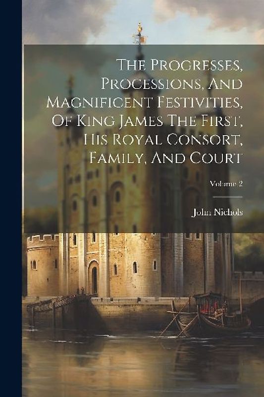 The Progresses, Processions, And Magnificent Festivities, Of King James The First, His Royal Consort, Family, And Court; Volume 2