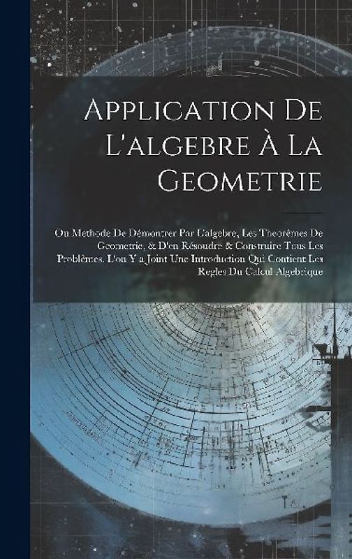 Application De L'algebre À La Geometrie: Ou Methode De Démontrer Par L'algebre, Les Theorêmes De Geometrie, & D'en Résoudre & Construire Tous Les Prob