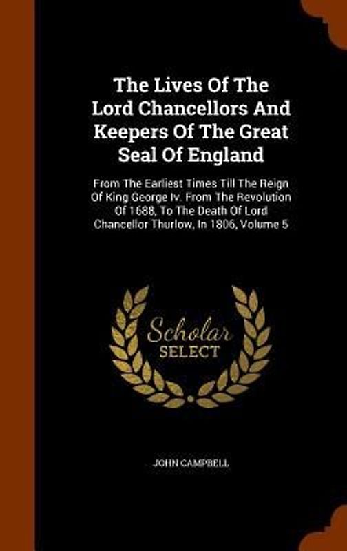 The Lives Of The Lord Chancellors And Keepers Of The Great Seal Of England: From The Earliest Times Till The Reign Of King George Iv. From The Revolut