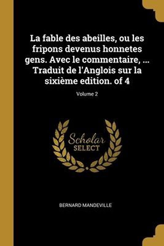 La fable des abeilles, ou les fripons devenus honnetes gens. Avec le commentaire, ... Traduit de l'Anglois sur la sixième edition. of 4; Volume 2