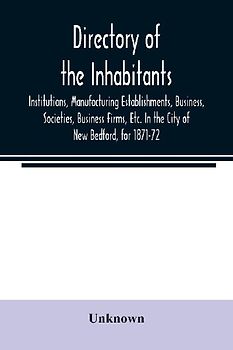 Directory of the Inhabitants, Institutions, Manufacturing Establishments, Business, Societies, Business Firms, Etc. In the City of New Bedford, for 1871-72