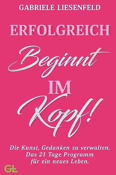 Erfolgreich beginnt im Kopf! Die Kunst, Gedanken zu verwalten - Das 21 Tage Programm für ein neues Leben