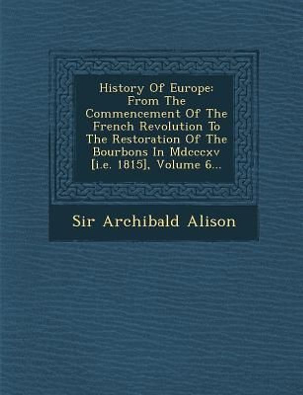 History Of Europe: From The Commencement Of The French Revolution To The Restoration Of The Bourbons In Mdcccxv [i.e. 1815], Volume 6...
