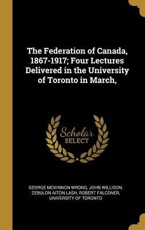 The Federation of Canada, 1867-1917; Four Lectures Delivered in the University of Toronto in March,