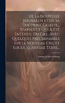 De La Nouvelle Jérusalem Et De Sa Doctrine Céleste... D'après Ce Qui A Été Entendu Du Ciel, Avec Quelques Préliminaires Sur Le Nouveau Ciel Et Sur La