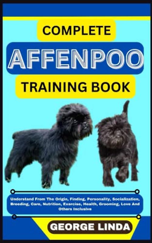 COMPLETE AFFENPOO TRAINING BOOK: Understand From The Origin, Finding, Personality, Socialization, Breeding, Care, Nutrition, Exercise, Health, Grooming, Love And Others Inclusive