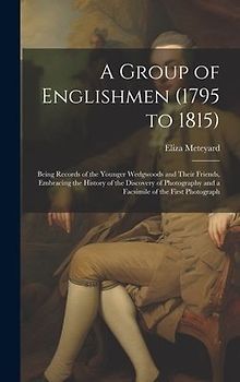 A Group of Englishmen (1795 to 1815): Being Records of the Younger Wedgwoods and Their Friends, Embracing the History of the Discovery of Photography