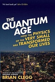 The Quantum Age: How The Physics Of The Very Small Has Transformed Our Lives - Clegg, Brian