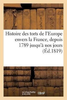 Histoire Des Torts de l'Europe Envers La France, Depuis 1789 Jusqu'à Nos Jours