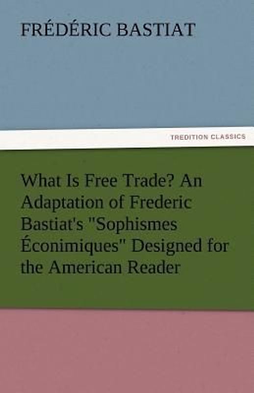 What Is Free Trade? An Adaptation of Frederic Bastiat's "Sophismes Éconimiques" Designed for the American Reader