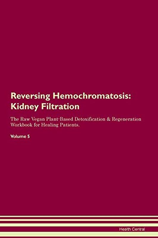 Reversing Hemochromatosis: Kidney Filtration The Raw Vegan Plant-Based Detoxification & Regeneration Workbook for Healing Patients. Volume 5