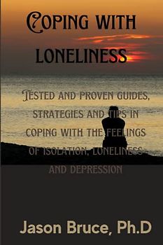 Coping With Loneliness: Practical Guides, Strategies And Tips In Coping With The Feeling Of isolation, Loneliness And Depression