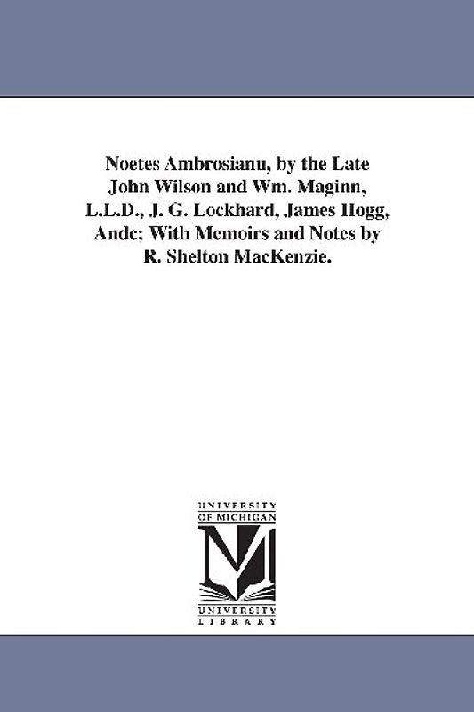 Noetes Ambrosianu, by the Late John Wilson and Wm. Maginn, L.L.D., J. G. Lockhard, James Hogg, Andc; With Memoirs and Notes by R. Shelton MacKenzie.