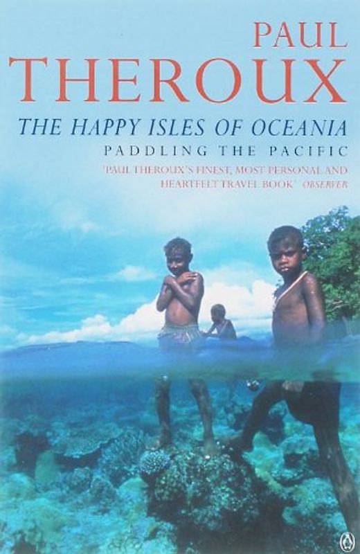 The Happy Isles of Oceania: Paddling the Pacific - Paul Theroux