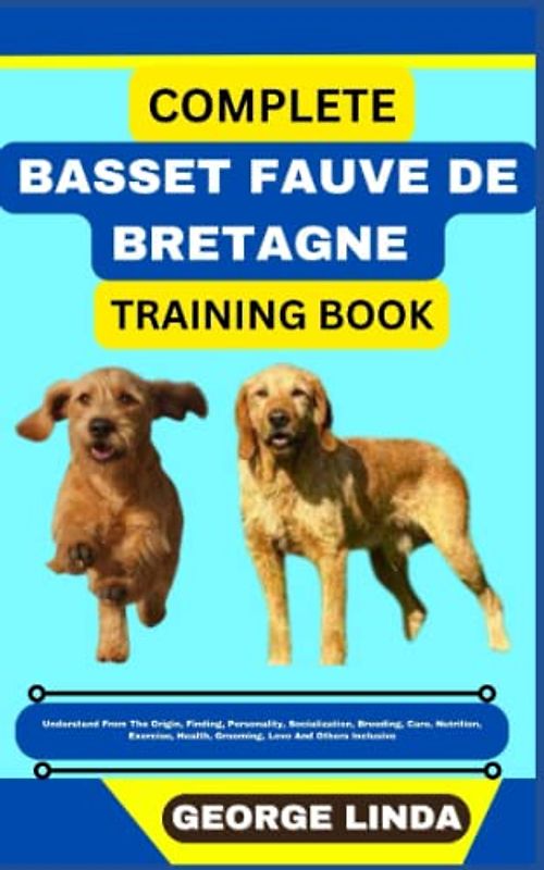 COMPLETE BASSET FAUVE DE BRETAGNE TRAINING BOOK: Understand From The Origin, Finding, Personality, Socialization, Breeding, Care, Nutrition, Exercise, Health, Grooming, Love And Others Inclusive