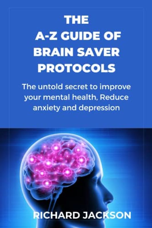 THE A-Z GUIDE OF BRAIN SAVER PROTOCOLS: THE UNTOLD SECRET TO IMPROVE YOUR MENTAL HEALTH, REDUCE ANXIETY AND DEPESSION