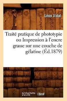 Traité Pratique de Phototypie Ou Impression À l'Encre Grasse Sur Une Couche de Gélatine (Éd.1879)