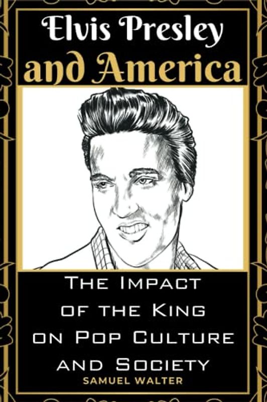 Elvis Presley and America: The Impact of the King on Pop Culture and Society (Legendary Lives: Biographies of Great People Who Shaped Our World, ... Lives of History's Most Influential People)