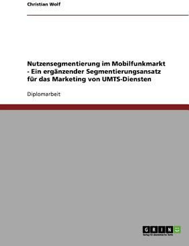 Nutzensegmentierung im Mobilfunkmarkt - Ein ergänzender Segmentierungsansatz für das Marketing von UMTS-Diensten