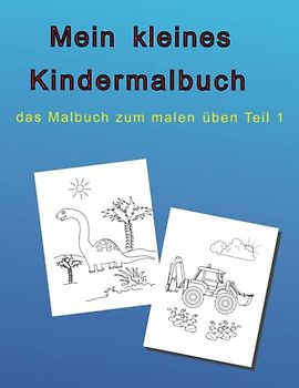 Mein kleines Kindermalbuch : das Malbuch zum malen üben Teil 1: Ein Malbuch für Kinder ; mit 50 unterschiedliche Motiven , wie Tieren , Bagger oder Dinos