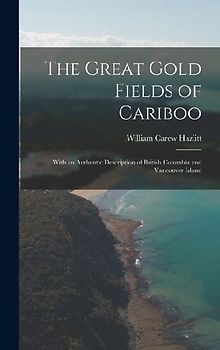 The Great Gold Fields of Cariboo: With an Authentic Description of British Columbia and Vancouver Island