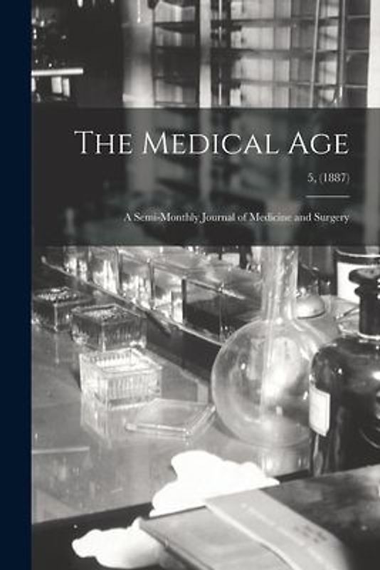 The Medical Age: a Semi-monthly Journal of Medicine and Surgery; 5, (1887)