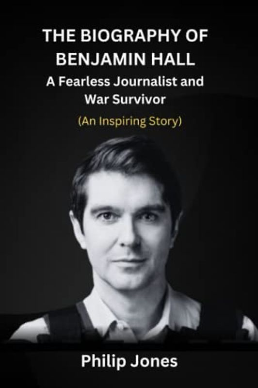 The Biography of Benjamin Hall: A Fearless Journalist and War Survivor (An Inspiring Story)