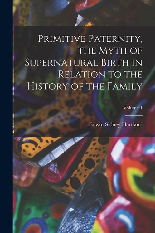 Primitive Paternity, the Myth of Supernatural Birth in Relation to the History of the Family; Volume 1